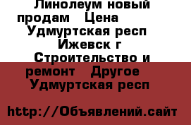 Линолеум новый продам › Цена ­ 3 000 - Удмуртская респ., Ижевск г. Строительство и ремонт » Другое   . Удмуртская респ.